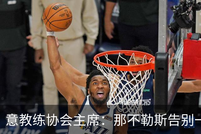 意教练协会主席：那不勒斯告别一位伟大教练，也迎来一位伟大教练