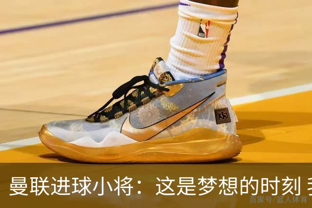 曼联进球小将：这是梦想的时刻 我想成为场上最好的