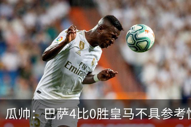 瓜帅：巴萨4比0胜皇马不具参考性 那天本泽马没上